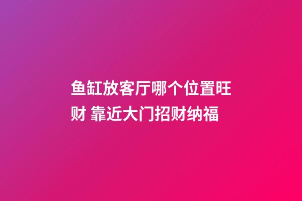 鱼缸放客厅哪个位置旺财 靠近大门招财纳福